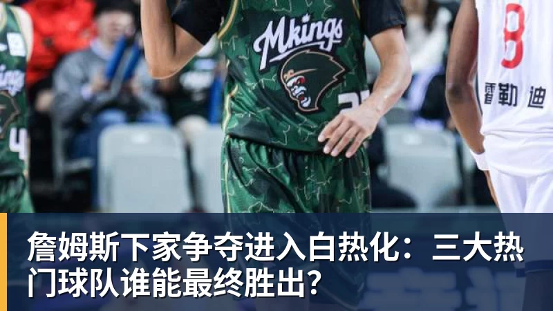 詹姆斯下家争夺进入白热化:三大热门球队谁能最终胜出?
