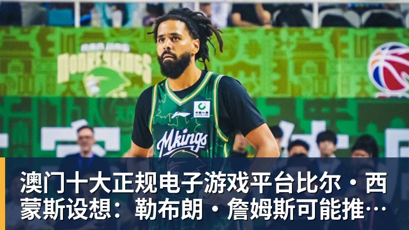 澳门十大正规电子游戏平台比尔·西蒙斯设想：勒布朗·詹姆斯可能推迟签约，到赛季中再签
