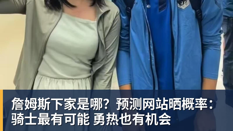 澳门十大正规电子游戏平台詹姆斯下家是哪？预测网站晒概率：骑士最有可能 勇热也有机会