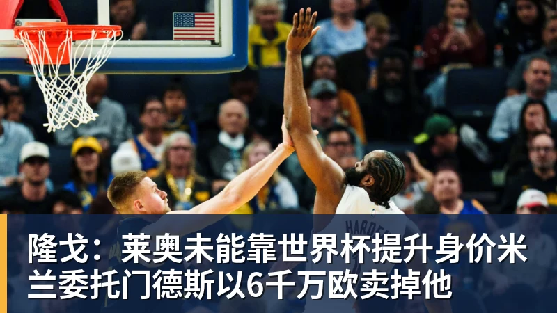 隆戈:莱奥未能靠世界杯提升身价米兰委托门德斯以6千万欧卖掉他