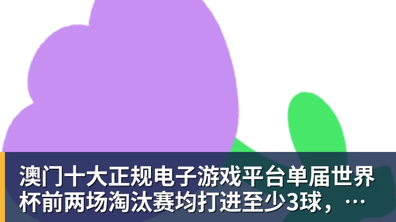 澳门十大正规电子游戏平台单届世界杯前两场淘汰赛均打进至少3球，比利时是2010年以来首队