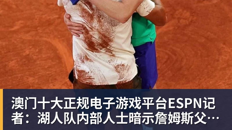 澳门十大正规电子游戏平台ESPN记者：湖人队内部人士暗示詹姆斯父子可能一起转投新球队