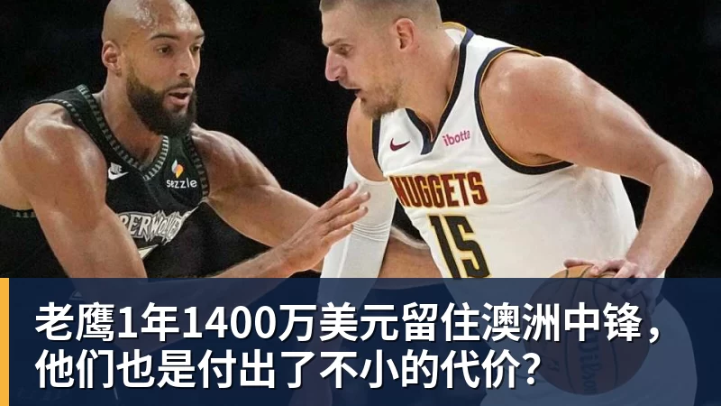 老鹰1年1400万美元留住澳洲中锋,他们也是付出了不小的代价?
