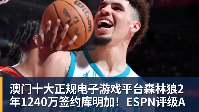 澳门十大正规电子游戏平台森林狼2年1240万签约库明加！ESPN评级A