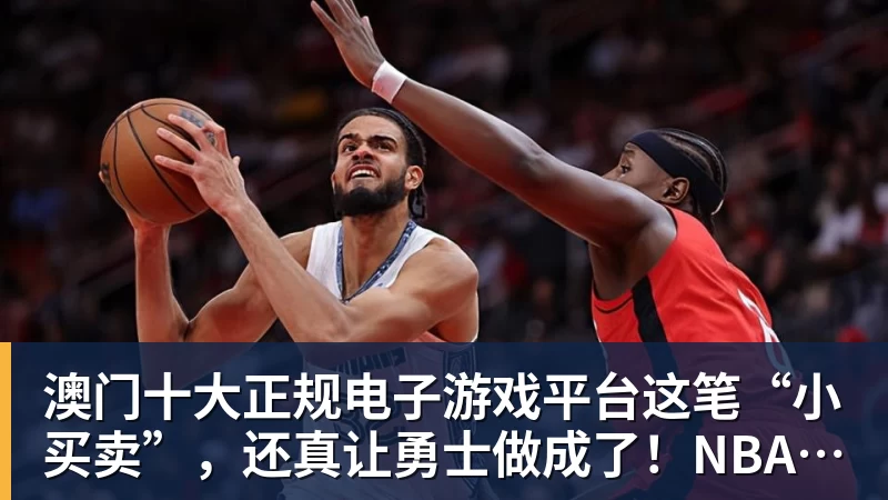 澳门十大正规电子游戏平台这笔“小买卖”，还真让勇士做成了！NBA局势变了：库里迎来强援