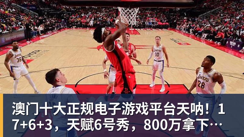 澳门十大正规电子游戏平台天呐！17+6+3，天赋6号秀，800万拿下，这TM都少无奈！