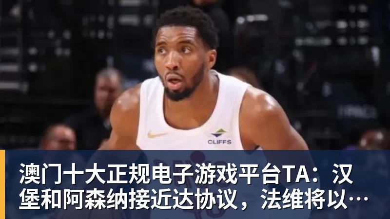 澳门十大正规电子游戏平台TA：汉堡和阿森纳接近达协议，法维将以约1000万欧转会离队