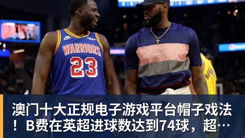 澳门十大正规电子游戏平台帽子戏法!B费在英超进球数达到74球,超越德布劳内