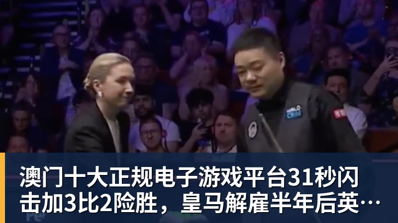 澳门十大正规电子游戏平台31秒闪击加3比2险胜，皇马解雇半年后英超正名，上亿花得值不值