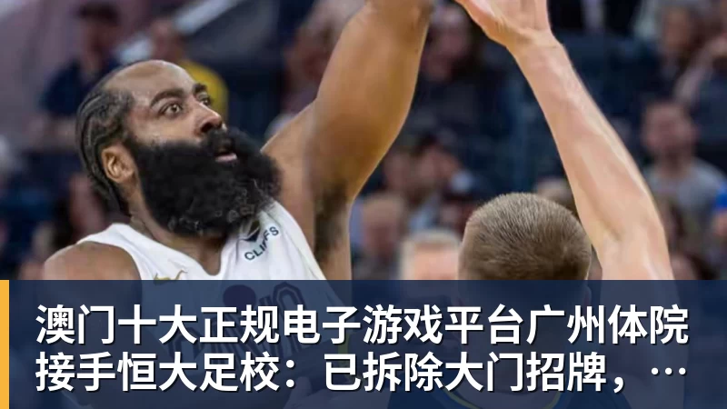 澳门十大正规电子游戏平台广州体院接手恒大足校:已拆除大门招牌,1.1亿资金输血!