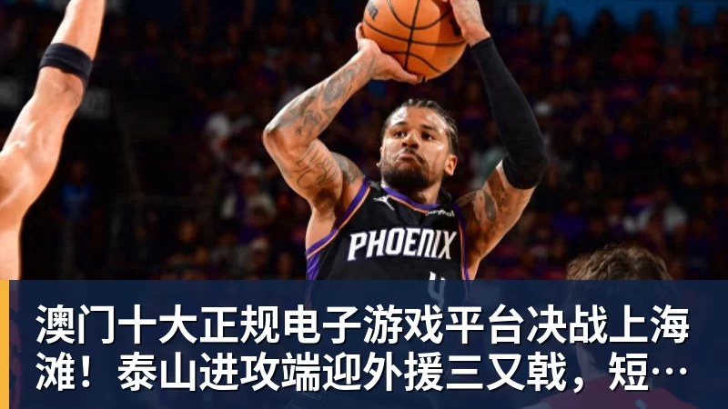 澳门十大正规电子游戏平台决战上海滩！泰山进攻端迎外援三又戟，短板补齐有望逆转颓势