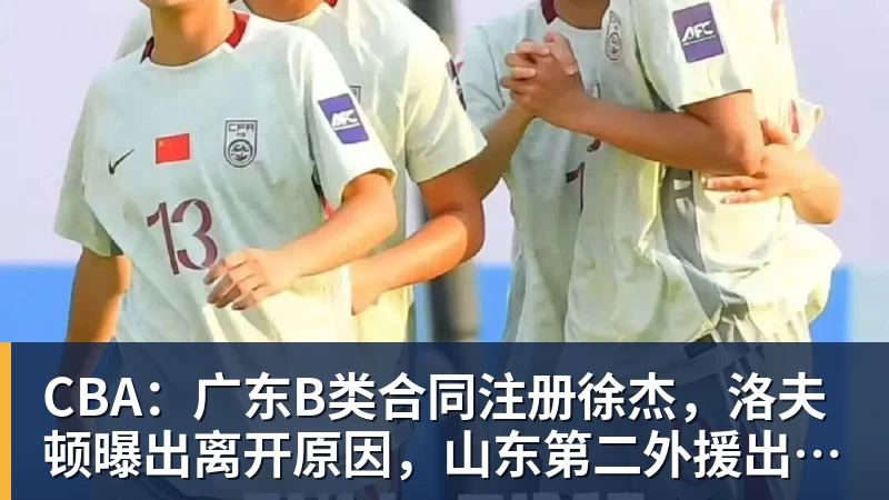 CBA：广东B类合同注册徐杰，洛夫顿曝出离开原因，山东第二外援出炉，辽宁两小将正式登陆联赛