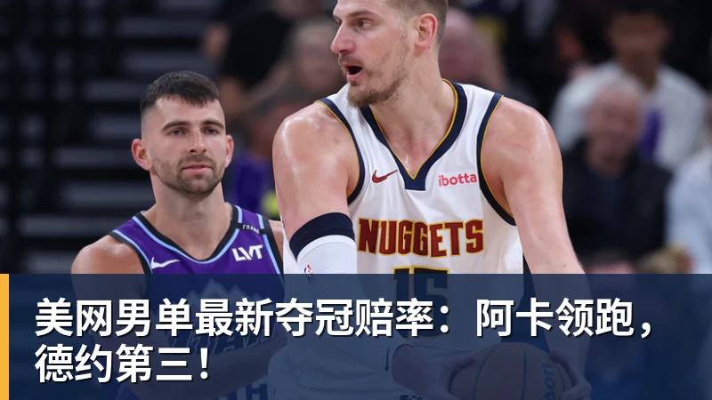 美网男单最新夺冠赔率：阿卡领跑，德约第三！