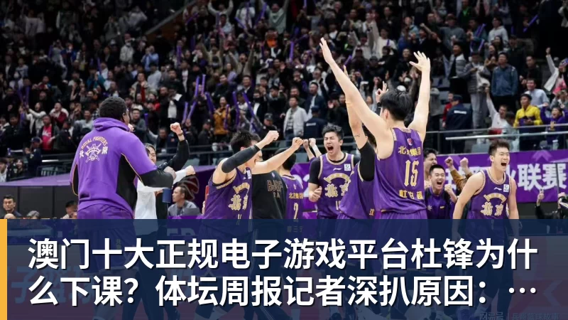 澳门十大正规电子游戏平台杜锋为什么下课？体坛周报记者深扒原因：3件事坚定了管理层换帅决心