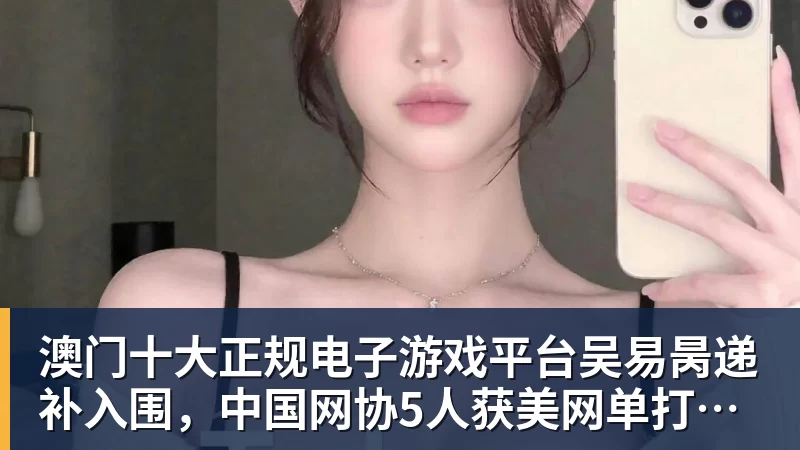澳门十大正规电子游戏平台吴易昺递补入围,中国网协5人获美网单打正赛资格