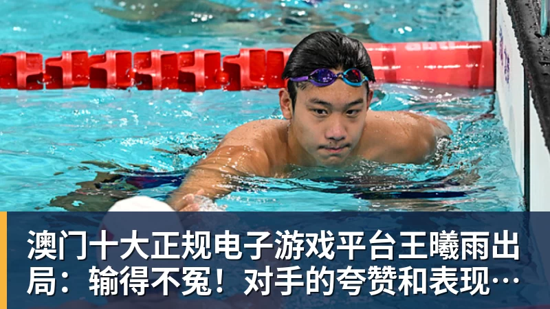 澳门十大正规电子游戏平台王曦雨出局:输得不冤!对手的夸赞和表现已是实力最好的证明!