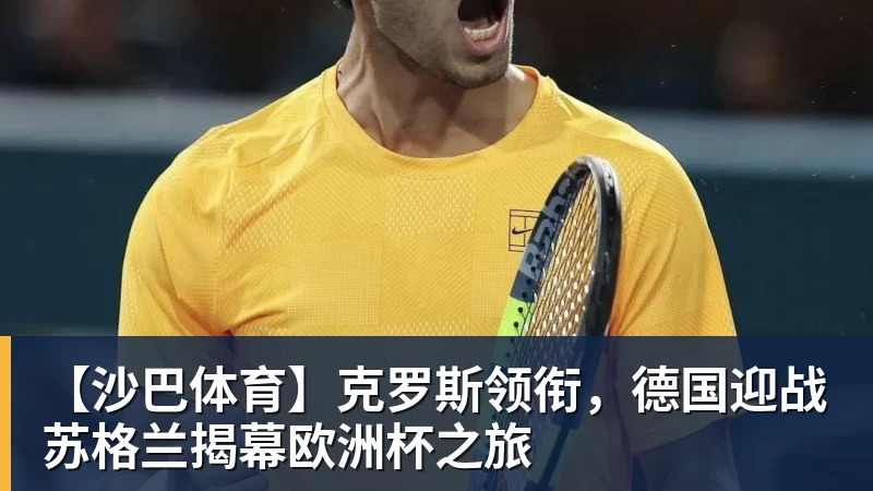 澳门十大正规电子游戏平台【沙巴体育】克罗斯领衔,德国迎战苏格兰揭幕欧洲杯之旅