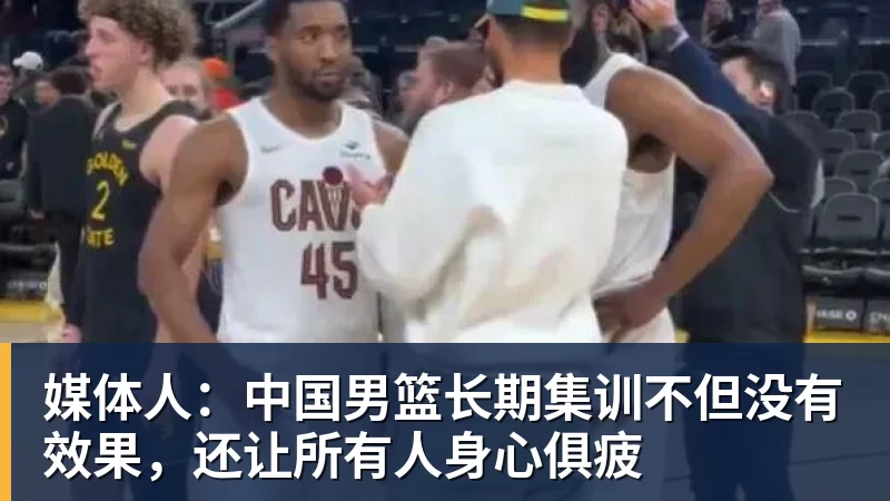 媒体人:中国男篮长期集训不但没有效果,还让所有人身心俱疲