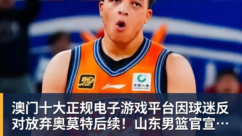 澳门十大正规电子游戏平台因球迷反对放弃奥莫特后续！山东男篮官宣签约波多黎各后卫阿方索
