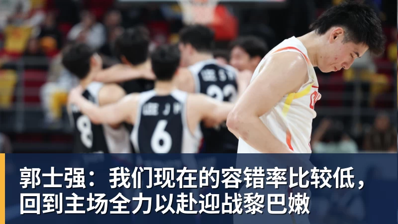 郭士强：我们现在的容错率比较低，回到主场全力以赴迎战黎巴嫩