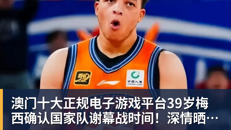 澳门十大正规电子游戏平台39岁梅西确认国家队谢幕战时间!深情晒照告白:相伴一生的战袍