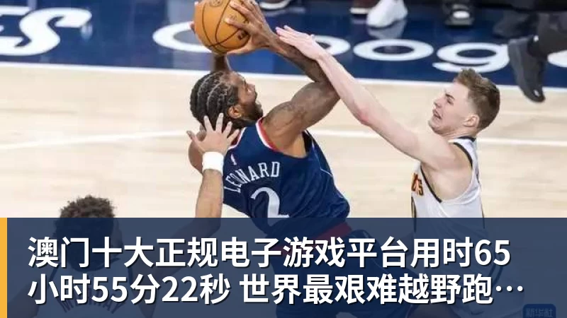 澳门十大正规电子游戏平台用时65小时55分22秒 世界最艰难越野跑中国选手夺冠！