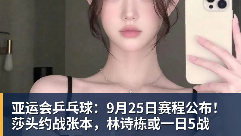 亚运会乒乓球:9月25日赛程公布!莎头约战张本,林诗栋或一日5战