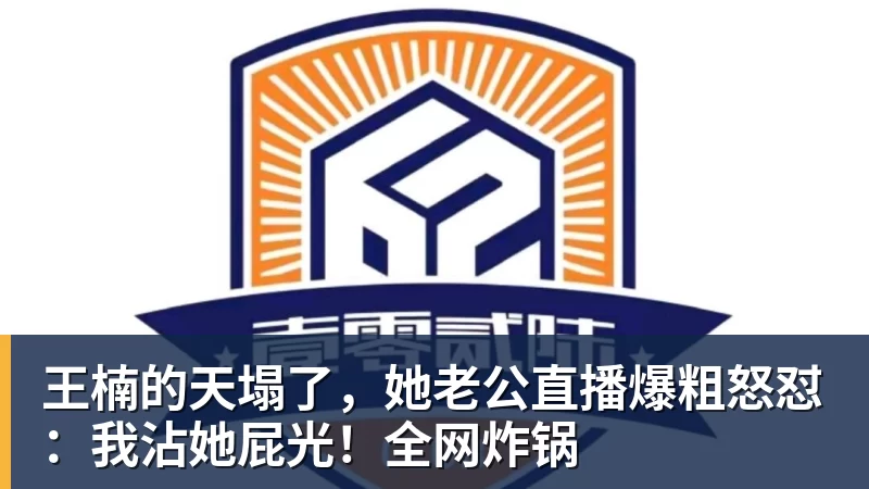 王楠的天塌了,她老公直播爆粗怒怼:我沾她屁光!全网炸锅