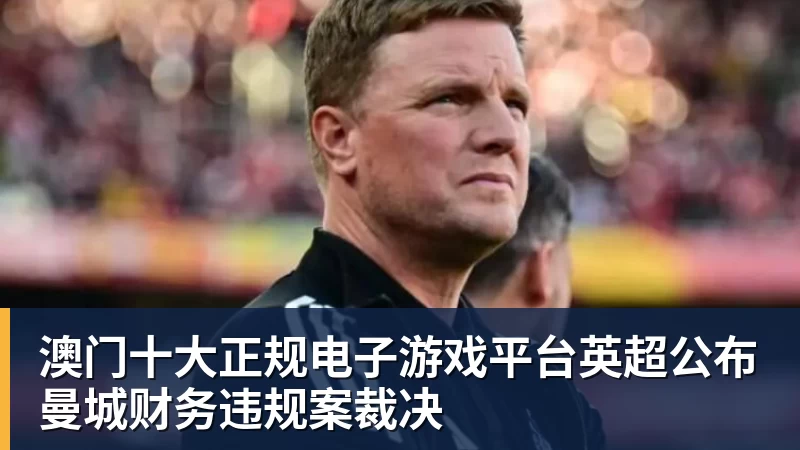 澳门十大正规电子游戏平台英超公布曼城财务违规案裁决