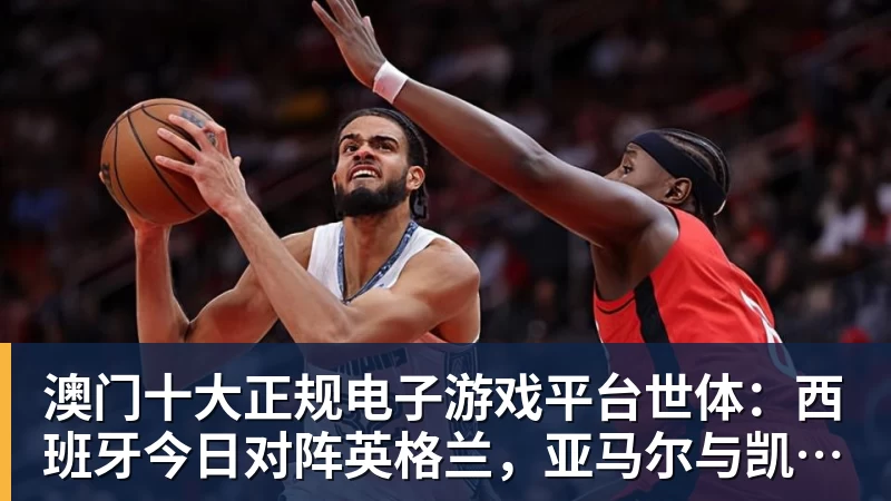 澳门十大正规电子游戏平台世体：西班牙今日对阵英格兰，亚马尔与凯恩在温布利正面交锋