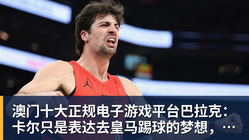 澳门十大正规电子游戏平台巴拉克：卡尔只是表达去皇马踢球的梦想，媒体不应断章取义