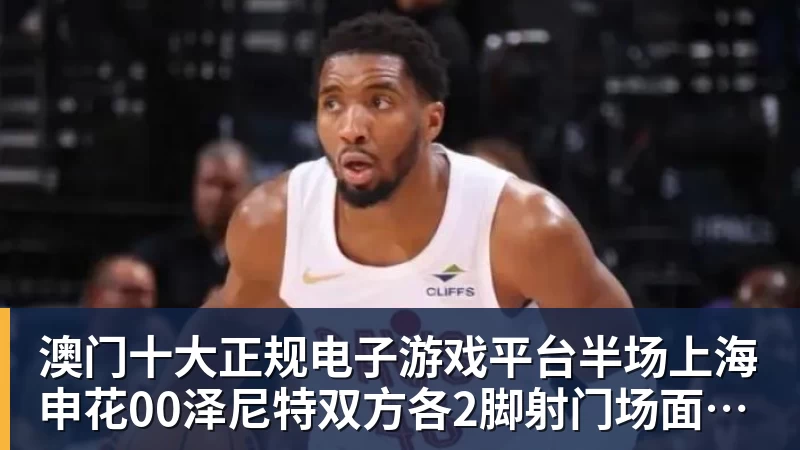 澳门十大正规电子游戏平台半场上海申花00泽尼特双方各2脚射门场面沉闷