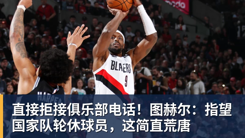 直接拒接俱乐部电话!图赫尔:指望国家队轮休球员,这简直荒唐