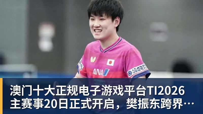 澳门十大正规电子游戏平台TI2026主赛事20日正式开启,樊振东跨界应援CNDOTA剑心犹在