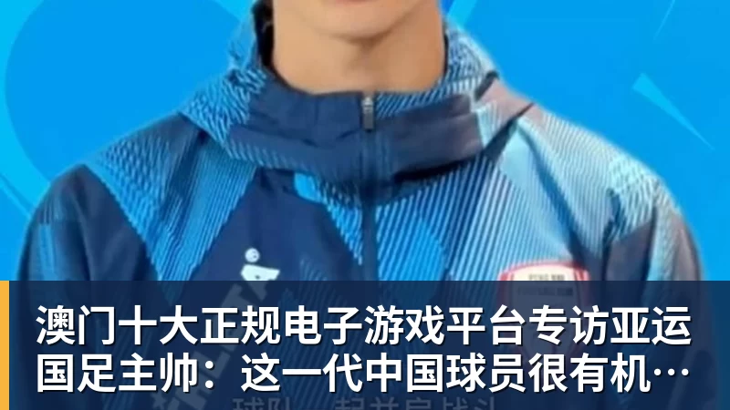 澳门十大正规电子游戏平台专访亚运国足主帅：这一代中国球员很有机会打进世界杯