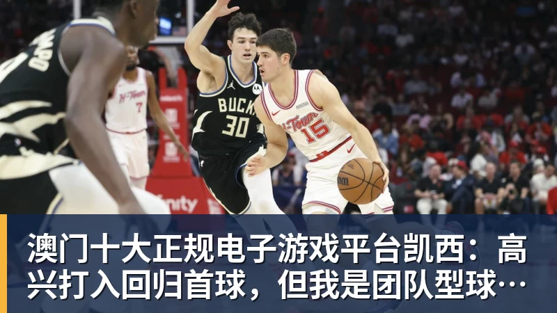 澳门十大正规电子游戏平台凯西：高兴打入回归首球，但我是团队型球员球队赢球最重要