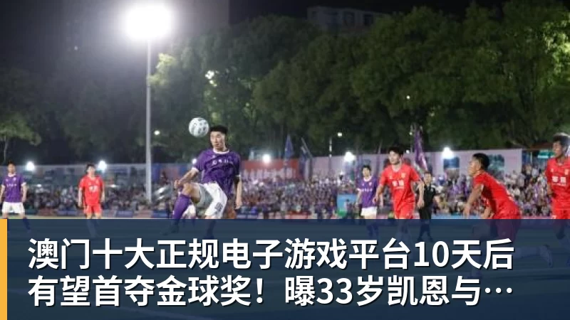 澳门十大正规电子游戏平台10天后有望首夺金球奖!曝33岁凯恩与拜仁续约3年 加盟3年已夺6冠