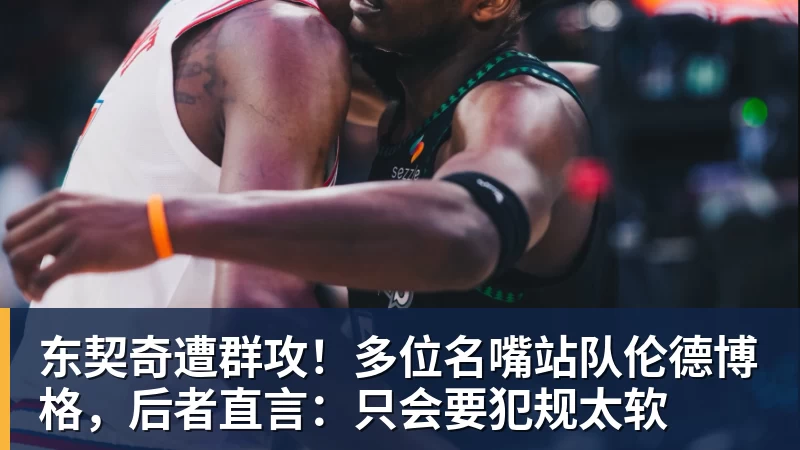 东契奇遭群攻！多位名嘴站队伦德博格，后者直言：只会要犯规太软