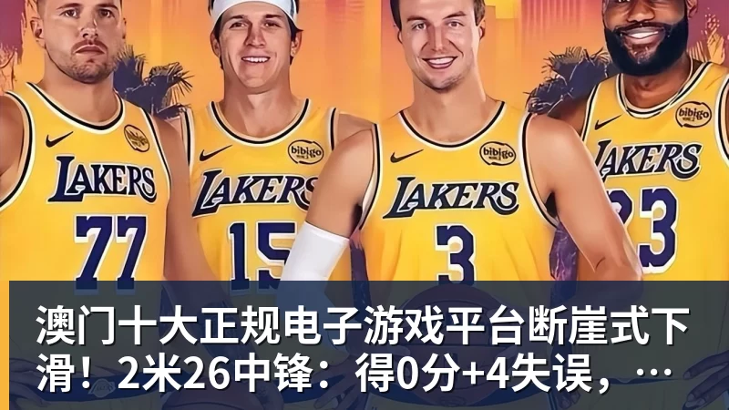 澳门十大正规电子游戏平台断崖式下滑!2米26中锋:得0分+4失误,在场上输48分