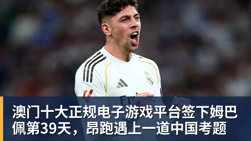 澳门十大正规电子游戏平台签下姆巴佩第39天，昂跑遇上一道中国考题