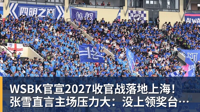 WSBK官宣2027收官战落地上海!张雪直言主场压力大:没上领奖台会很丢人