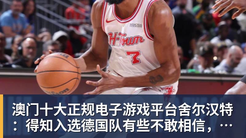 澳门十大正规电子游戏平台舍尔汉特：得知入选德国队有些不敢相信，我从小就知道克洛普