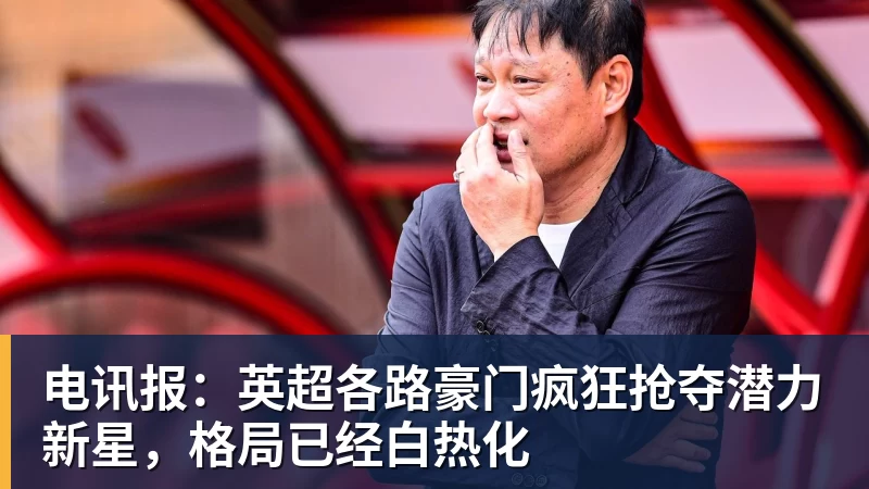 电讯报：英超各路豪门疯狂抢夺潜力新星，格局已经白热化