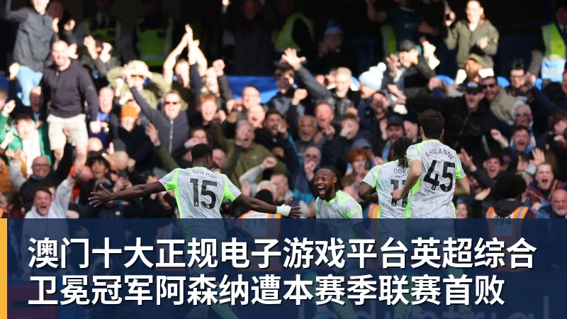 澳门十大正规电子游戏平台英超综合卫冕冠军阿森纳遭本赛季联赛首败