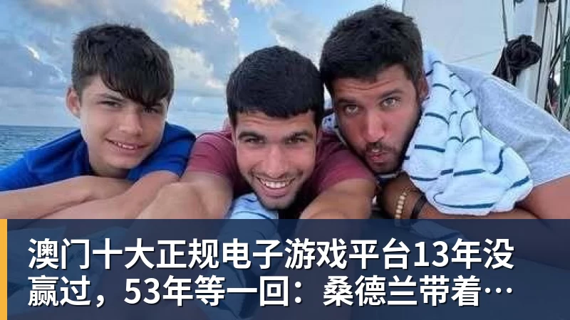 澳门十大正规电子游戏平台13年没赢过,53年等一回:桑德兰带着欧战底气去伊蒂哈德