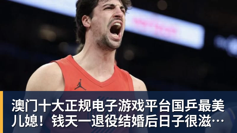 澳门十大正规电子游戏平台国乒最美儿媳！钱天一退役结婚后日子很滋润 与婆婆做海鲜大餐享用