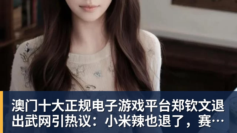 澳门十大正规电子游戏平台郑钦文退出武网引热议:小米辣也退了,赛程太紧签位烂,退的漂亮