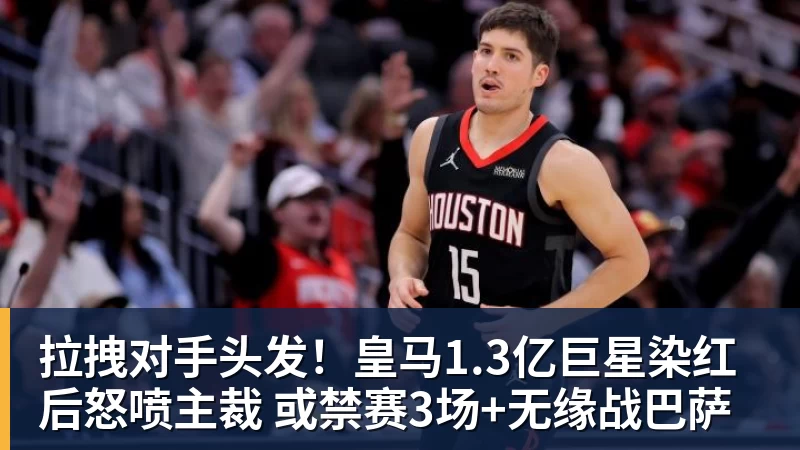 拉拽对手头发!皇马1.3亿巨星染红后怒喷主裁 或禁赛3场+无缘战巴萨