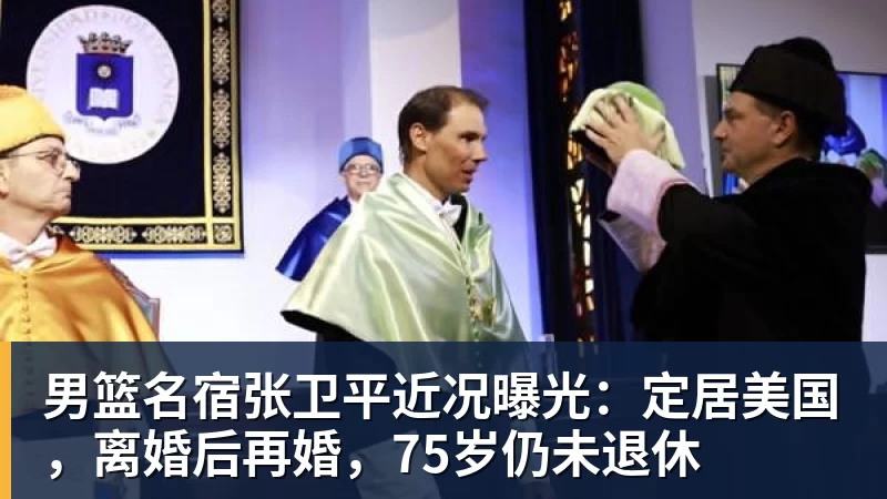 澳门十大正规电子游戏平台男篮名宿张卫平近况曝光:定居美国,离婚后再婚,75岁仍未退休